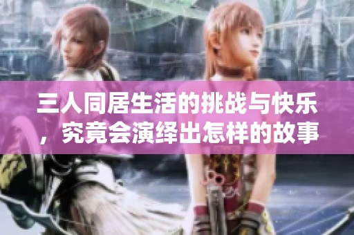 三人同居生活的挑战与快乐，究竟会演绎出怎样的故事
