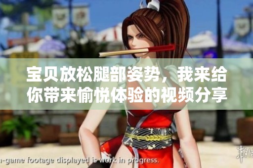 宝贝放松腿部姿势，我来给你带来愉悦体验的视频分享