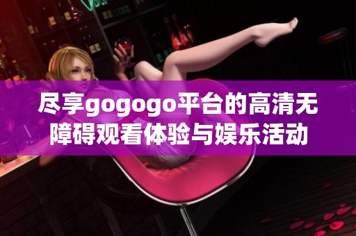 尽享gogogo平台的高清无障碍观看体验与娱乐活动