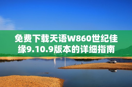 免费下载天语W860世纪佳缘9.10.9版本的详细指南