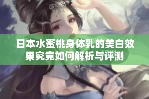 日本水蜜桃身体乳的美白效果究竟如何解析与评测