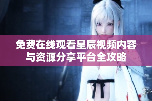 免费在线观看星辰视频内容与资源分享平台全攻略