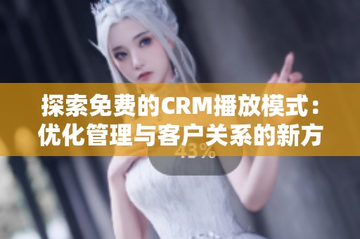 探索免费的CRM播放模式：优化管理与客户关系的新方式