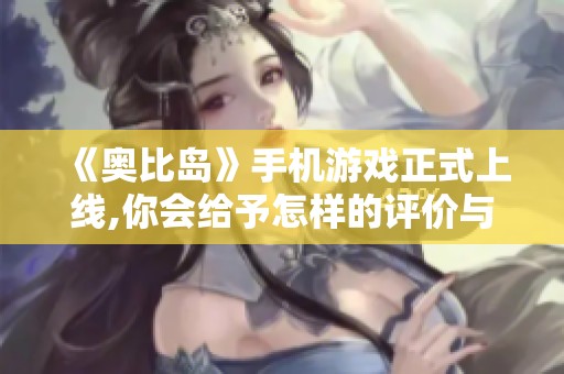 《奥比岛》手机游戏正式上线,你会给予怎样的评价与体验分享？
