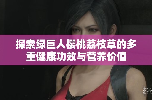 探索绿巨人樱桃荔枝草的多重健康功效与营养价值