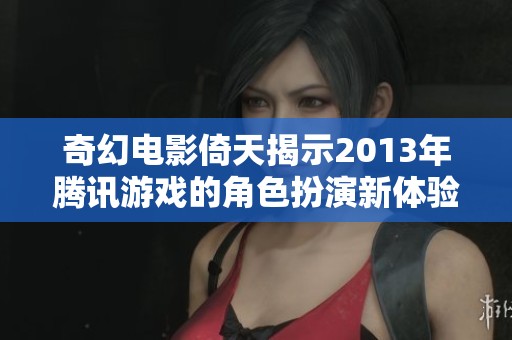 奇幻电影倚天揭示2013年腾讯游戏的角色扮演新体验