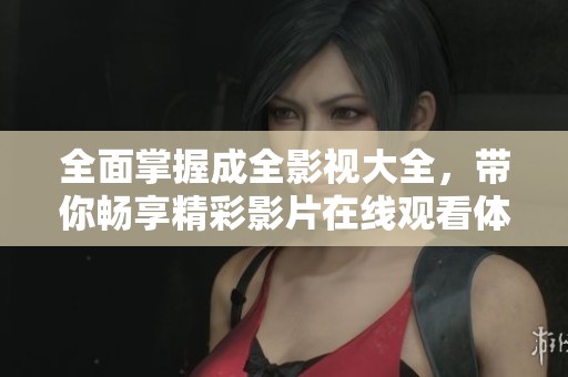 全面掌握成全影视大全，带你畅享精彩影片在线观看体验
