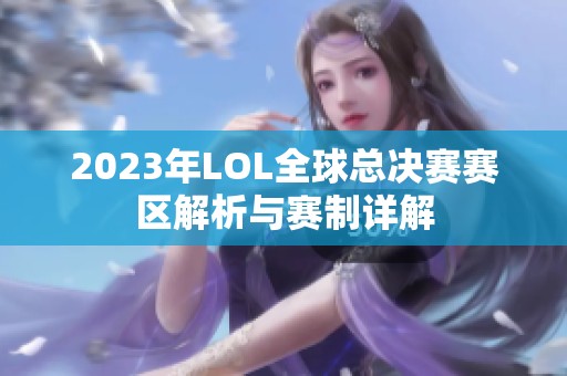 2023年LOL全球总决赛赛区解析与赛制详解