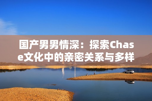 国产男男情深：探索Chase文化中的亲密关系与多样性