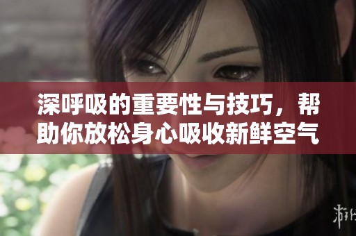 深呼吸的重要性与技巧，帮助你放松身心吸收新鲜空气
