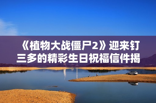 《植物大战僵尸2》迎来钉三多的精彩生日祝福信件揭秘