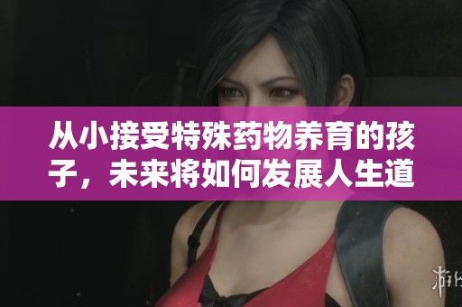 从小接受特殊药物养育的孩子，未来将如何发展人生道路