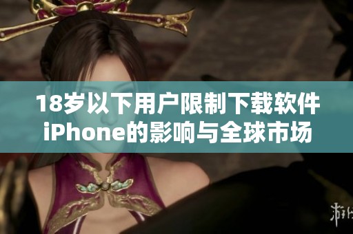18岁以下用户限制下载软件iPhone的影响与全球市场变化分析