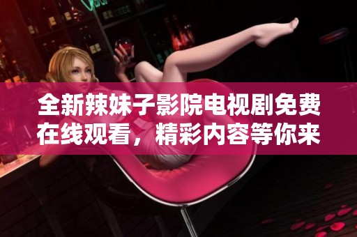 全新辣妹子影院电视剧免费在线观看，精彩内容等你来发掘