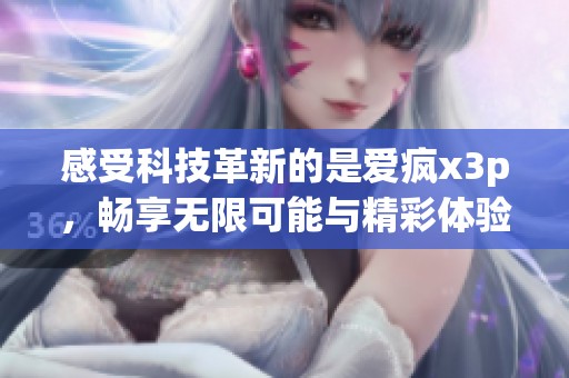 感受科技革新的是爱疯x3p，畅享无限可能与精彩体验
