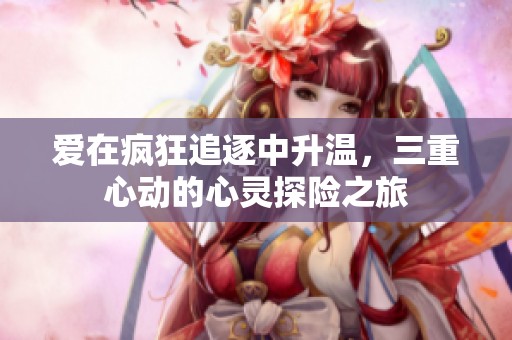 爱在疯狂追逐中升温，三重心动的心灵探险之旅