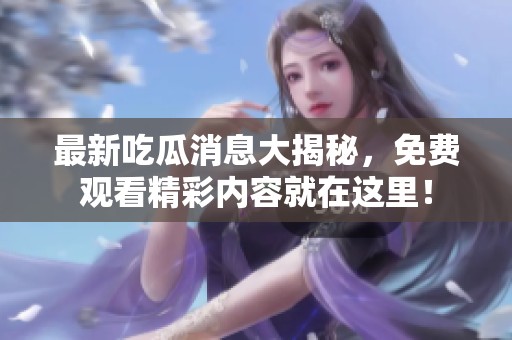 最新吃瓜消息大揭秘，免费观看精彩内容就在这里！