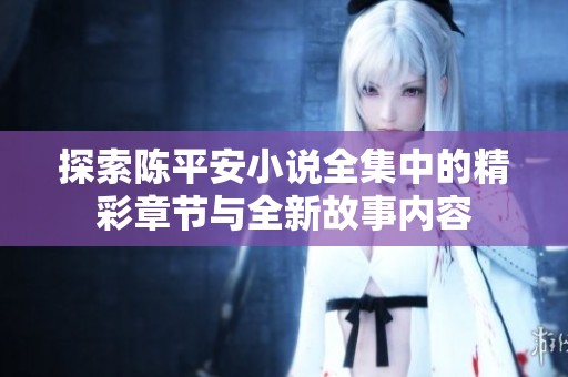 探索陈平安小说全集中的精彩章节与全新故事内容