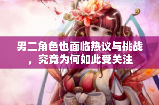 男二角色也面临热议与挑战，究竟为何如此受关注