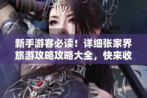 新手游客必读！详细张家界旅游攻略攻略大全，快来收藏吧！