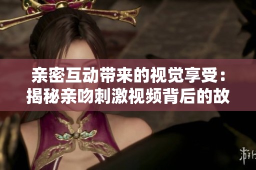亲密互动带来的视觉享受：揭秘亲吻刺激视频背后的故事