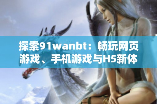 探索91wanbt：畅玩网页游戏、手机游戏与H5新体验
