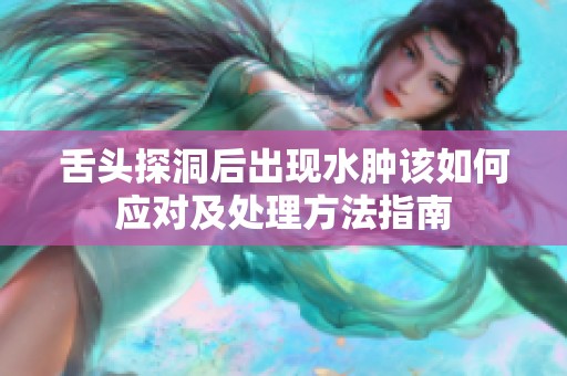 舌头探洞后出现水肿该如何应对及处理方法指南