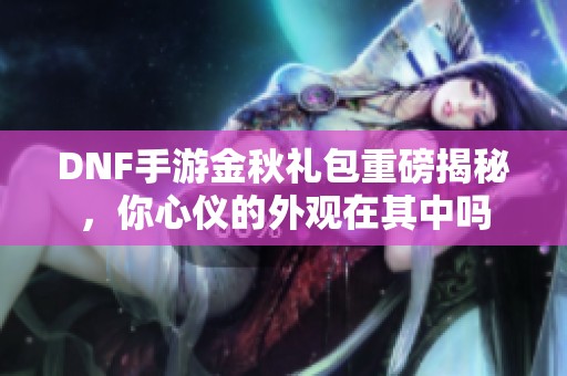 DNF手游金秋礼包重磅揭秘，你心仪的外观在其中吗