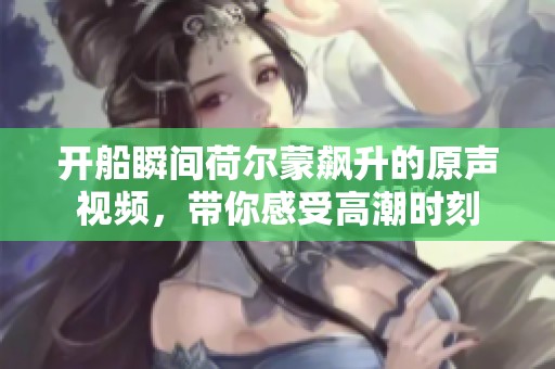 开船瞬间荷尔蒙飙升的原声视频，带你感受高潮时刻