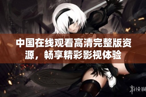 中国在线观看高清完整版资源，畅享精彩影视体验