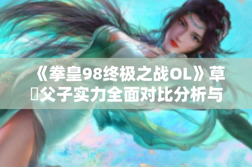 《拳皇98终极之战OL》草薙父子实力全面对比分析与游戏攻略