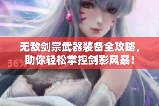 无敌剑宗武器装备全攻略，助你轻松掌控剑影风暴！