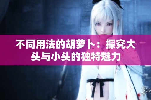 不同用法的胡萝卜：探究大头与小头的独特魅力