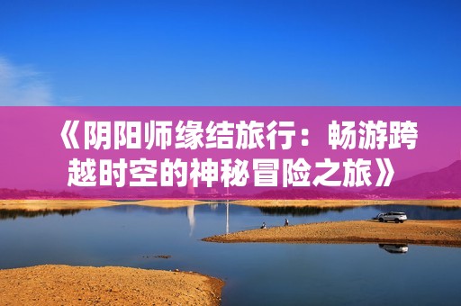 《阴阳师缘结旅行：畅游跨越时空的神秘冒险之旅》
