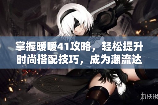 掌握暖暖41攻略，轻松提升时尚搭配技巧，成为潮流达人