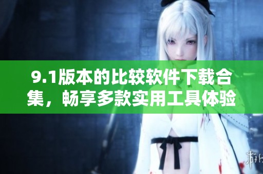 9.1版本的比较软件下载合集，畅享多款实用工具体验
