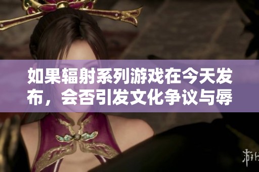 如果辐射系列游戏在今天发布，会否引发文化争议与辱华讨论