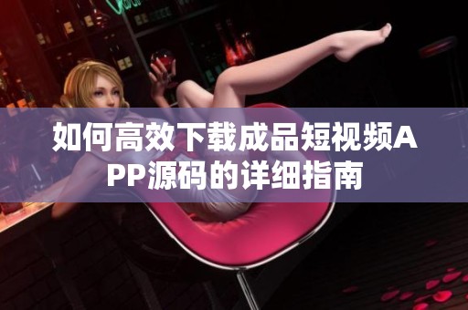 如何高效下载成品短视频APP源码的详细指南