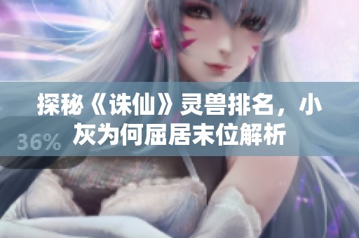 探秘《诛仙》灵兽排名，小灰为何屈居末位解析