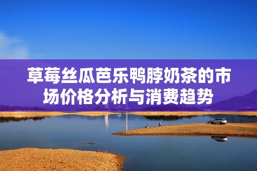 草莓丝瓜芭乐鸭脖奶茶的市场价格分析与消费趋势