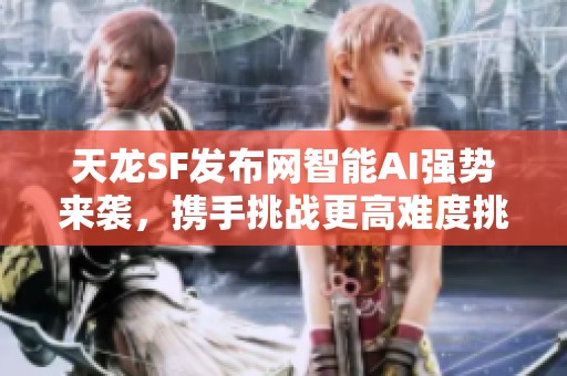 天龙SF发布网智能AI强势来袭，携手挑战更高难度挑战！