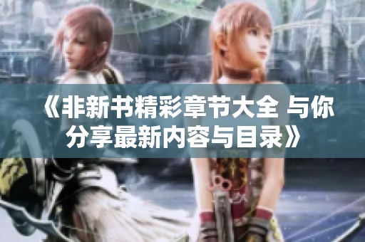 《非新书精彩章节大全 与你分享最新内容与目录》