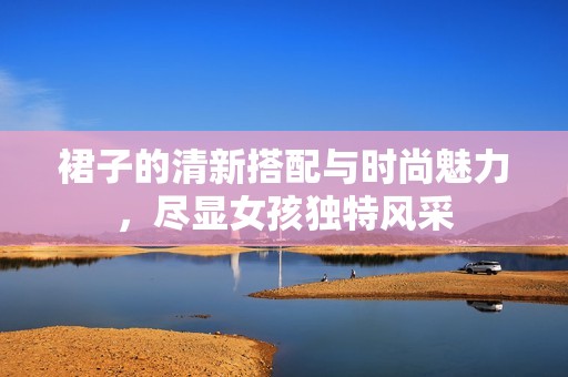 裙子的清新搭配与时尚魅力，尽显女孩独特风采