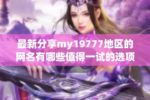 最新分享my19777地区的网名有哪些值得一试的选项呢