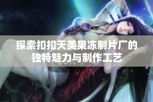 探索扣扣天美果冻制片厂的独特魅力与制作工艺
