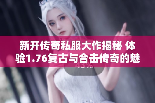 新开传奇私服大作揭秘 体验1.76复古与合击传奇的魅力