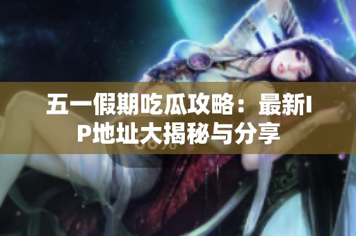 五一假期吃瓜攻略：最新IP地址大揭秘与分享