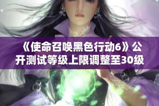 《使命召唤黑色行动6》公开测试等级上限调整至30级的最新消息