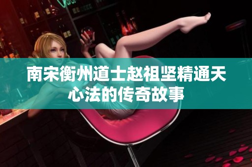 南宋衡州道士赵祖坚精通天心法的传奇故事