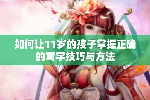 如何让11岁的孩子掌握正确的写字技巧与方法